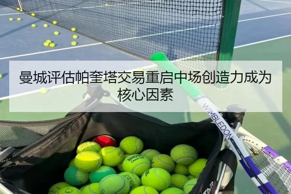 曼城评估帕奎塔交易重启中场创造力成为核心因素